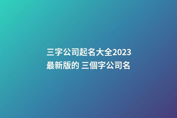 三字公司起名大全2023最新版的 三個字公司名-第1張-公司起名-玄機派